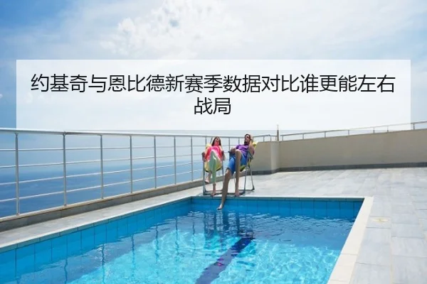 约基奇与恩比德新赛季数据对比谁更能左右战局